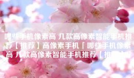 哪些手机像素高 几款高像素智能手机推荐【推荐】高像素手机「哪些手机像素高 几款高像素智能手机推荐【推荐】」