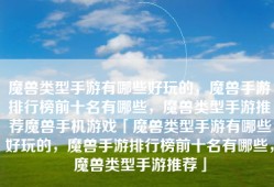 魔兽类型手游有哪些好玩的，魔兽手游排行榜前十名有哪些，魔兽类型手游推荐魔兽手机游戏「魔兽类型手游有哪些好玩的，魔兽手游排行榜前十名有哪些，魔兽类型手游推荐」