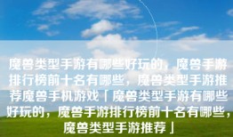 魔兽类型手游有哪些好玩的，魔兽手游排行榜前十名有哪些，魔兽类型手游推荐魔兽手机游戏「魔兽类型手游有哪些好玩的，魔兽手游排行榜前十名有哪些，魔兽类型手游推荐」