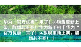 华为“官方优惠”来了！5G旗舰重新上架，麒麟芯不死！华为新手机「华为“官方优惠”来了！5G旗舰重新上架，麒麟芯不死！」