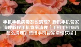 手机手机病毒怎么清理？腾讯手机管家清理教程手机管家清理「手机手机病毒怎么清理？腾讯手机管家清理教程」