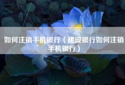 如何注销手机银行（建设银行如何注销手机银行）