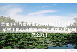 苹果手机百度搜索记录会被别人知道吗【苹果手机百度搜索记录会被别人知道吗怎么办】