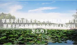 苹果手机百度搜索记录会被别人知道吗【苹果手机百度搜索记录会被别人知道吗怎么办】