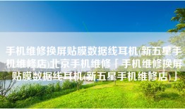 手机维修换屏贴膜数据线耳机(新五星手机维修店)北京手机维修「手机维修换屏贴膜数据线耳机(新五星手机维修店)」