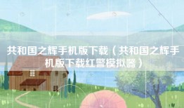 共和国之辉手机版下载（共和国之辉手机版下载红警模拟器）