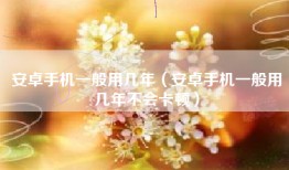 安卓手机一般用几年（安卓手机一般用几年不会卡顿）