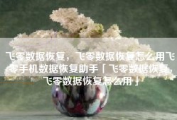 飞零数据恢复，飞零数据恢复怎么用飞零手机数据恢复助手「飞零数据恢复，飞零数据恢复怎么用」