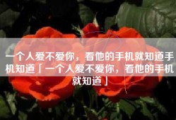 一个人爱不爱你，看他的手机就知道手机知道「一个人爱不爱你，看他的手机就知道」
