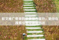 软文推广带来的收录排名提升，助你在搜索引擎中脱颖而出