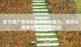 软文推广带来的收录排名提升，助你在搜索引擎中脱颖而出