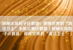 探秘尘埃粒子计数器：微观世界的“清洁卫士”手机公里计数器「探秘尘埃粒子计数器：微观世界的“清洁卫士”」