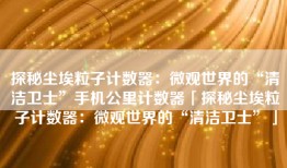 探秘尘埃粒子计数器：微观世界的“清洁卫士”手机公里计数器「探秘尘埃粒子计数器：微观世界的“清洁卫士”」