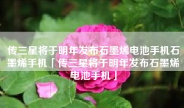 传三星将于明年发布石墨烯电池手机石墨烯手机「传三星将于明年发布石墨烯电池手机」