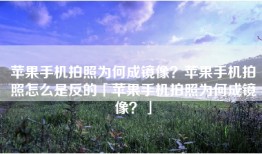 苹果手机拍照为何成镜像？苹果手机拍照怎么是反的「苹果手机拍照为何成镜像？」