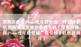 苹果折叠屏iPhone或年底登场，将引领手机创新潮流苹果折叠屏手机「苹果折叠屏iPhone或年底登场，将引领手机创新潮流」