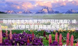 如何申请成为有潜力的产品代理商？成为代理商需要具备哪些条件？