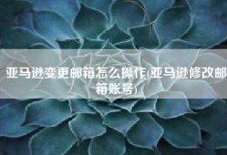 亚马逊变更邮箱怎么操作(亚马逊修改邮箱账号)