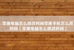 苹果电脑怎么修改时间苹果手机怎么改时间「苹果电脑怎么修改时间」