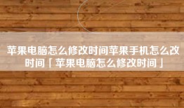 苹果电脑怎么修改时间苹果手机怎么改时间「苹果电脑怎么修改时间」