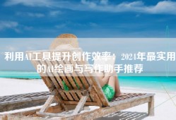 利用AI工具提升创作效率：2024年最实用的AI绘画与写作助手推荐
