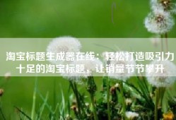 淘宝标题生成器在线：轻松打造吸引力十足的淘宝标题，让销量节节攀升