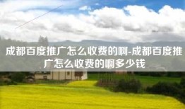 成都百度推广怎么收费的啊-成都百度推广怎么收费的啊多少钱