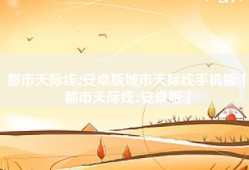 都市天际线2安卓版城市天际线手机版「都市天际线2安卓版」