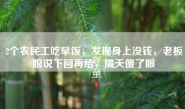 2个农民工吃早饭，发现身上没钱，老板娘说下回再给，隔天傻了眼