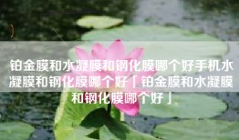 铂金膜和水凝膜和钢化膜哪个好手机水凝膜和钢化膜哪个好「铂金膜和水凝膜和钢化膜哪个好」