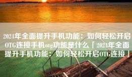 2024年全面提升手机功能：如何轻松开启OTG连接手机otg功能是什么「2024年全面提升手机功能：如何轻松开启OTG连接」