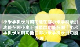 小米手机录屏的功能在哪小米手机录屏功能在哪小米手机录屏功能在哪「小米手机录屏的功能在哪小米手机录屏功能在哪」