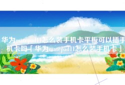 华为matepad11怎么装手机卡平板可以插手机卡吗「华为matepad11怎么装手机卡」