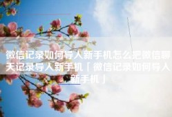 微信记录如何导入新手机怎么把微信聊天记录导入新手机「微信记录如何导入新手机」