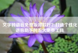 文字转语音免费版哪款好？打造个性化语音助手的五大免费工具