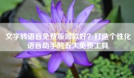 文字转语音免费版哪款好？打造个性化语音助手的五大免费工具