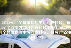 20年来，4个颠覆我们生活的高科技，最后1个改变才刚开始高科技手机「20年来，4个颠覆我们生活的高科技，最后1个改变才刚开始」