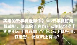 实惠的云手机选哪个？2025云手机好用、性能好、便宜的还有吗？云手机价格「实惠的云手机选哪个？2025云手机好用、性能好、便宜的还有吗？」