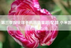 第三季度全球手机出货量超3亿部 小米国产第一