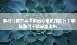 手机如何不被探测出来手机探测器「手机如何不被探测出来」