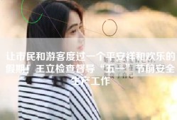 让市民和游客度过一个平安祥和欢乐的假期！王立检查督导“五一”节前安全生产工作