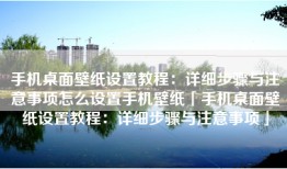 手机桌面壁纸设置教程：详细步骤与注意事项怎么设置手机壁纸「手机桌面壁纸设置教程：详细步骤与注意事项」