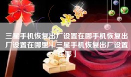 三星手机恢复出厂设置在哪手机恢复出厂设置在哪里「三星手机恢复出厂设置在哪」