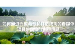 如何通过兴趣与专长打造成功的自媒体项目：定位与内容策略