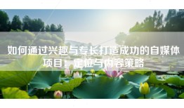如何通过兴趣与专长打造成功的自媒体项目：定位与内容策略