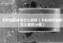 手机拍的视频怎么旋转（手机拍的视频怎么旋转180度）