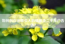 如何创作出吸引人的情感类二手车广告语？