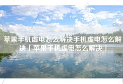 苹果手机虚电怎么解决手机虚电怎么解决「苹果手机虚电怎么解决」