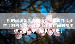 手机时间调整步骤指南：简单操作几步走手机时间怎么修改「手机时间调整步骤指南：简单操作几步走」