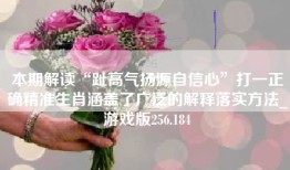 本期解读“趾高气扬源自信心”打一正确精准生肖涵盖了广泛的解释落实方法_游戏版256.184